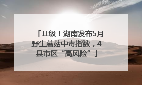 Ⅱ级！湖南发布5月野生蘑菇中毒指数，4县市区“高风险”