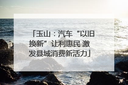 玉山：汽车“以旧换新”让利惠民 激发县域消费新活力