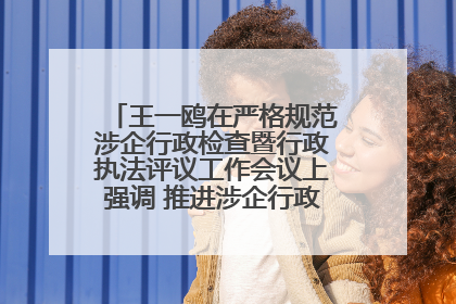 王一鸥在严格规范涉企行政检查暨行政执法评议工作会议上强调 推进涉企行政检查质效大幅提升