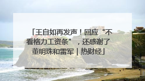 王自如再发声！回应“不看格力工资条”，还感谢了董明珠和雷军｜热财经