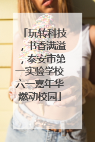 玩转科技，书香满溢，泰安市第一实验学校六一嘉年华燃动校园