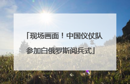 现场画面！中国仪仗队参加白俄罗斯阅兵式