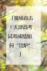 现场直击！天津高考试卷成绩如何“出炉”