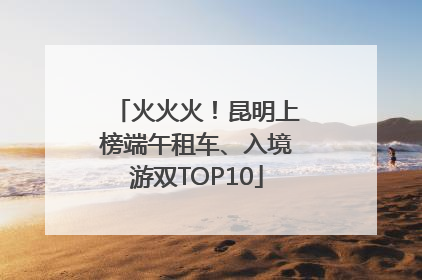 火火火！昆明上榜端午租车、入境游双TOP10
