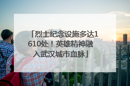 烈士纪念设施多达1610处！英雄精神融入武汉城市血脉