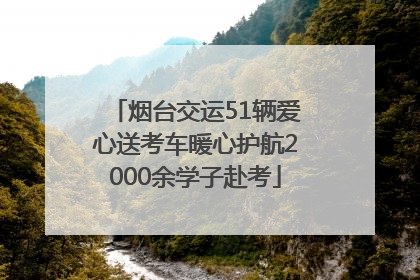 烟台交运51辆爱心送考车暖心护航2000余学子赴考