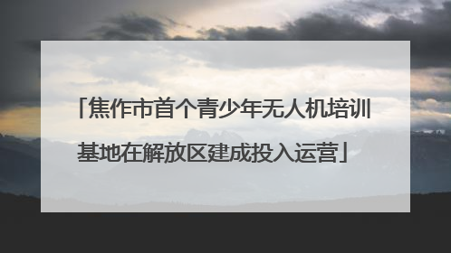 焦作市首个青少年无人机培训基地在解放区建成投入运营