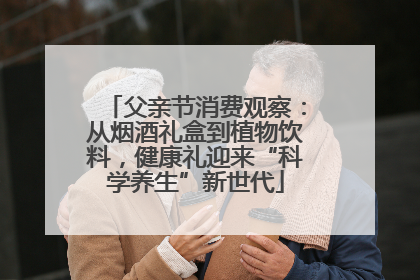父亲节消费观察：从烟酒礼盒到植物饮料，健康礼迎来“科学养生”新世代