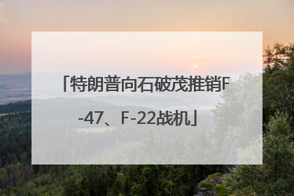特朗普向石破茂推销F-47、F-22战机