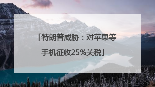 特朗普威胁：对苹果等手机征收25%关税