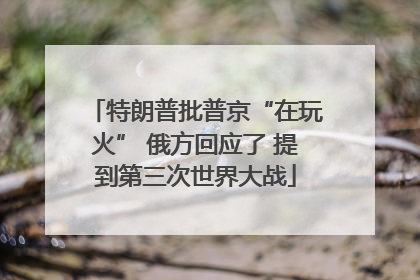 特朗普批普京“在玩火” 俄方回应了 提到第三次世界大战