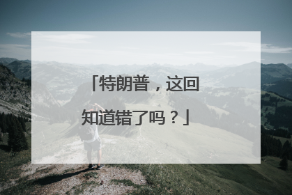 特朗普，这回知道错了吗？