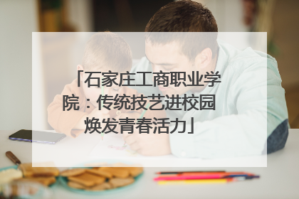 石家庄工商职业学院：传统技艺进校园焕发青春活力