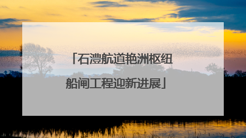 石澧航道艳洲枢纽船闸工程迎新进展