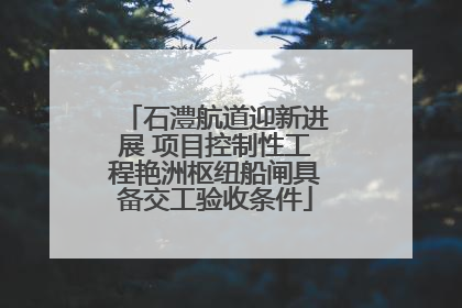 石澧航道迎新进展 项目控制性工程艳洲枢纽船闸具备交工验收条件