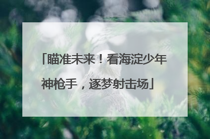 瞄准未来！看海淀少年神枪手，逐梦射击场