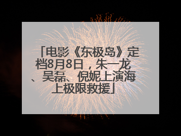 电影《东极岛》定档8月8日，朱一龙、吴磊、倪妮上演海上极限救援