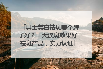 男士美白祛斑哪个牌子好？十大淡斑效果好祛斑产品，实力认证
