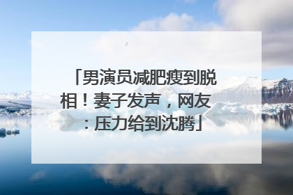 男演员减肥瘦到脱相！妻子发声，网友：压力给到沈腾