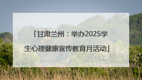 甘肃兰州：举办2025学生心理健康宣传教育月活动
