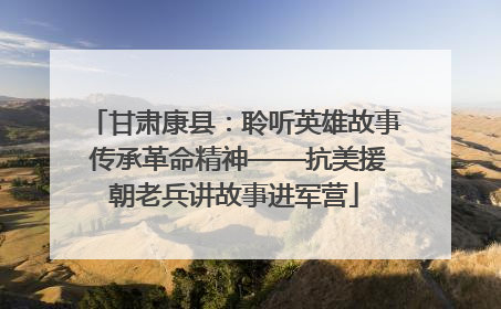 甘肃康县：聆听英雄故事 传承革命精神——抗美援朝老兵讲故事进军营