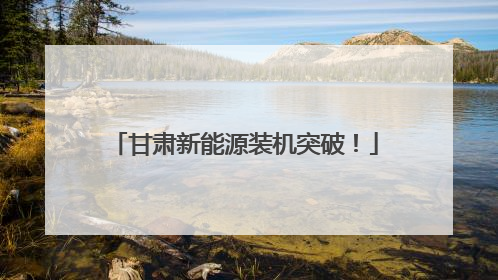 甘肃新能源装机突破！