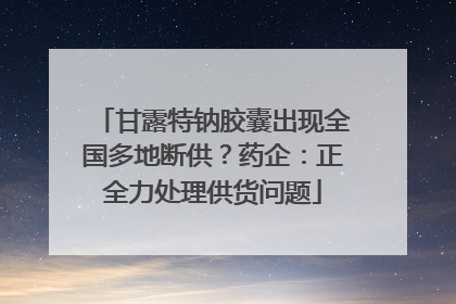甘露特钠胶囊出现全国多地断供？药企：正全力处理供货问题