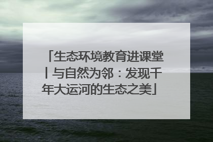 生态环境教育进课堂丨与自然为邻：发现千年大运河的生态之美