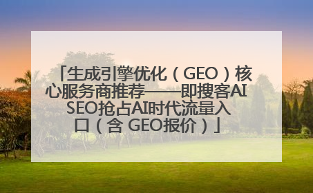 生成引擎优化（GEO）核心服务商推荐——即搜客AI SEO抢占AI时代流量入口（含 GEO报价）