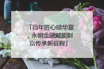 百年匠心续华章，永明金融赋能财富传承新征程