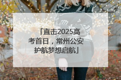 直击2025高考首日，常州公安护航梦想启航