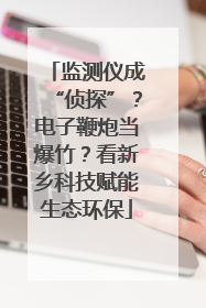 监测仪成“侦探”？电子鞭炮当爆竹？看新乡科技赋能生态环保