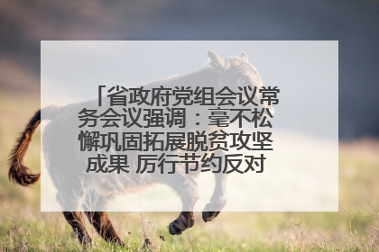 省政府党组会议常务会议强调：毫不松懈巩固拓展脱贫攻坚成果 厉行节约反对浪费弘扬优良作风