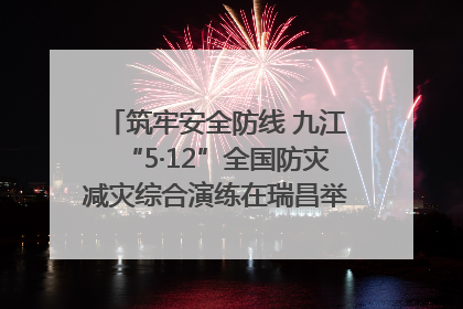 筑牢安全防线 九江“5·12”全国防灾减灾综合演练在瑞昌举行（组图｜视频）