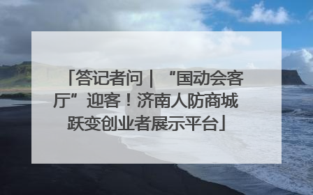 答记者问｜“国动会客厅”迎客！济南人防商城跃变创业者展示平台