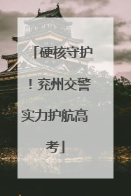 硬核守护！兖州交警实力护航高考