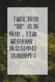 碳汇投资“锁”在系统里，甘肃碳交回应：系会员单位违规操作