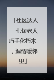 社区达人｜七旬老人巧手化朽木，温情暖邻里