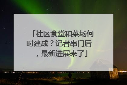 社区食堂和菜场何时建成？记者串门后，最新进展来了