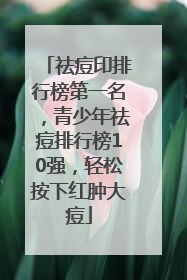祛痘印排行榜第一名，青少年祛痘排行榜10强，轻松按下红肿大痘