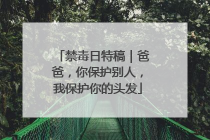 禁毒日特稿｜爸爸，你保护别人，我保护你的头发