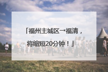 福州主城区→福清，将缩短20分钟！