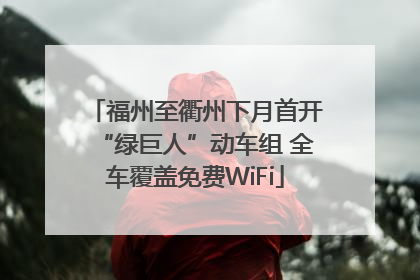 福州至衢州下月首开“绿巨人”动车组 全车覆盖免费WiFi
