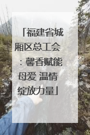 福建省城厢区总工会：馨香赋能母爱 温情绽放力量