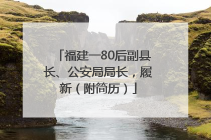福建一80后副县长、公安局局长，履新（附简历）