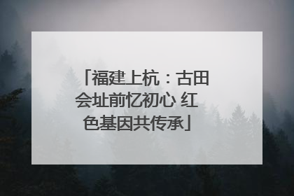 福建上杭：古田会址前忆初心 红色基因共传承