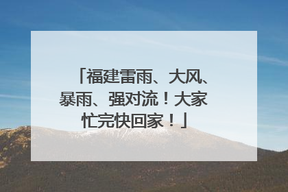 福建雷雨、大风、暴雨、强对流！大家忙完快回家！