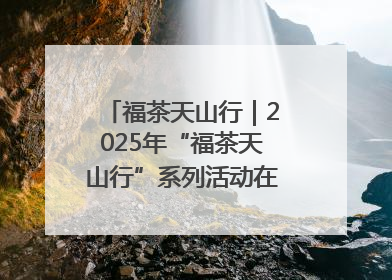 福茶天山行｜2025年“福茶天山行”系列活动在昌吉州启动