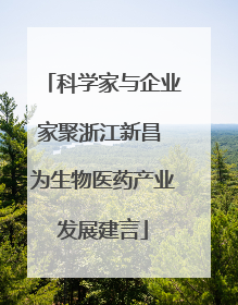科学家与企业家聚浙江新昌 为生物医药产业发展建言