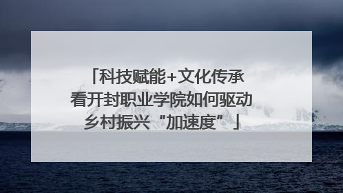 科技赋能+文化传承 看开封职业学院如何驱动乡村振兴“加速度”